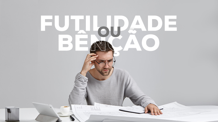 Futilidade ou bênção?